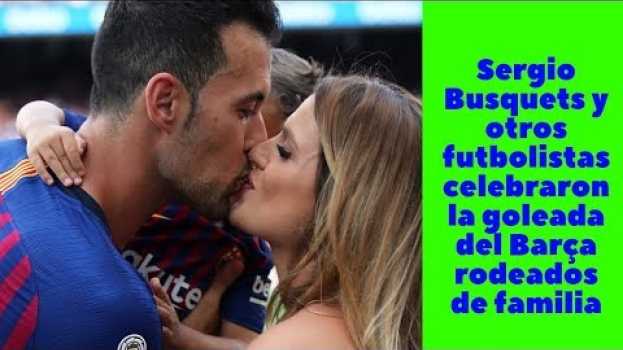Video Sergio Busquets y otros futbolistas celebraron la goleada del Barça rodeados de familia em Portuguese