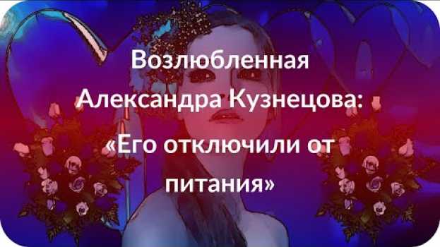 Video Возлюбленная Александра Кузнецова: «Его отключили от питания» in English