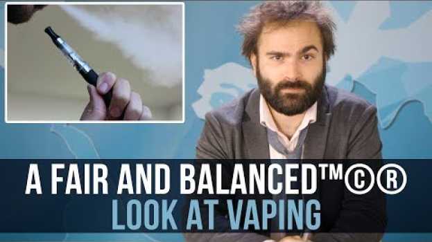 Video A Fair and Balanced™©® Look at Vaping - SOME MORE NEWS su italiano