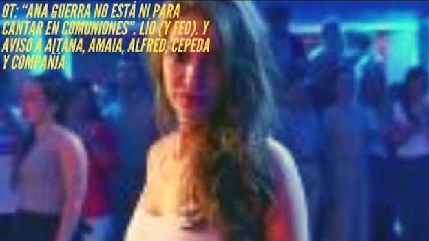 Video OT: “Ana Guerra no está ni para cantar en comuniones”. Lío (y feo). Y aviso a Aitana, Amaia en français